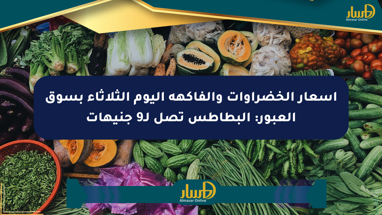 أسعار الخضراوات والفاكهة اليوم الثلاثاء بسوق العبور: البطاطس تصل لـ9 جنيهات